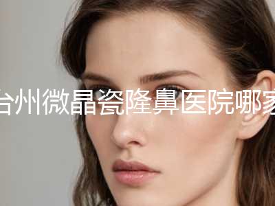 台州微晶瓷隆鼻医院哪家比较好！台州仁和医疗美容医院技术全面升级