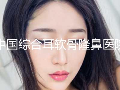 中国综合耳软骨隆鼻医院排行榜：综合耳软骨隆鼻医院前50强哪几个技术棒