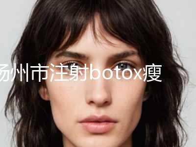 扬州市注射botox瘦脸针收费明细价格表2024一览-扬州市注射botox瘦脸针价格行情