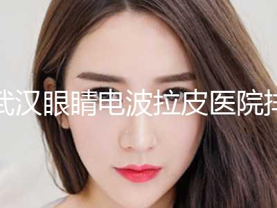 武汉眼睛电波拉皮医院排名榜十强明细更新！武汉颜范医疗美容技术实力值得信赖