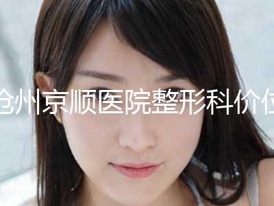 沧州京顺医院整形科价位表在线免费咨询附疤痕修复美容案例