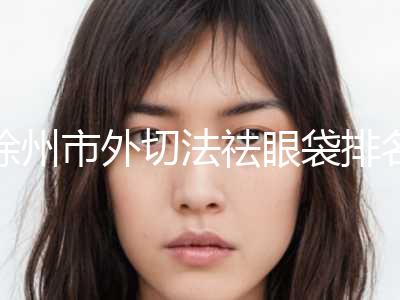 徐州市外切法祛眼袋排名榜公开-徐州纳希美医疗美容排行榜简述