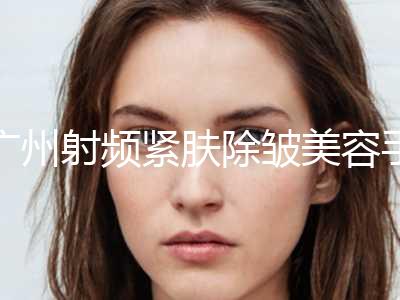 广州射频紧肤除皱美容手术的方式有哪几种价格分别是多少钱