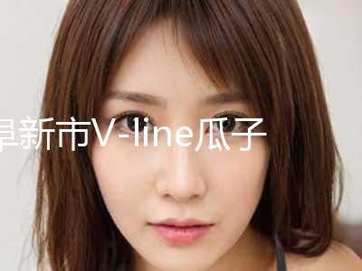 阜新市V-line瓜子脸整形医院权威推荐(7月-1月均价为：27409元)