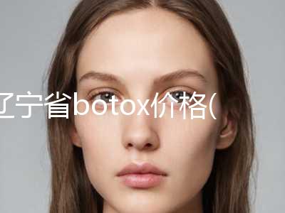 辽宁省botox价格(费用)清单近期强势曝光-均价botox10141元