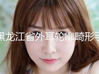 黑龙江省外耳轮廓畸形手术价格表（价目）可靠版曝光-近8个月均价为48016元